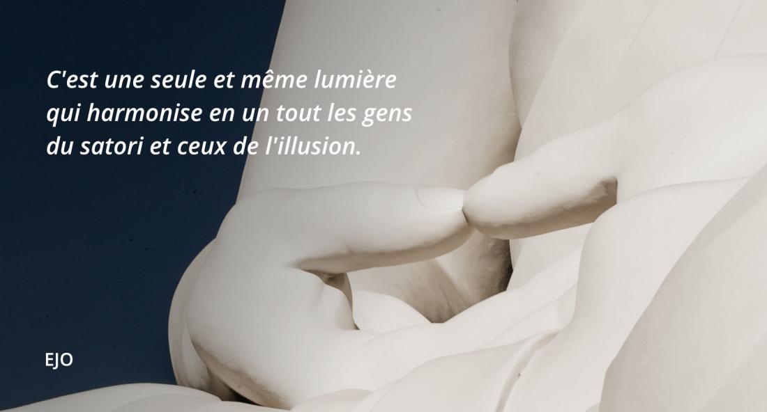 C'est une seule et même lumière qui harmonise en un tout les gens du satori et ceux de l'illusion.